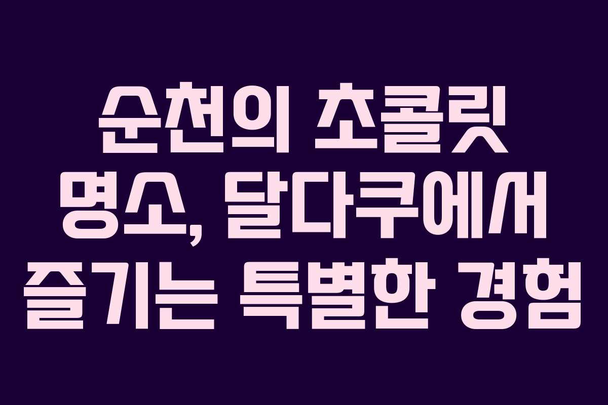 순천의 초콜릿 명소, 달다쿠에서 즐기는 특별한 경험