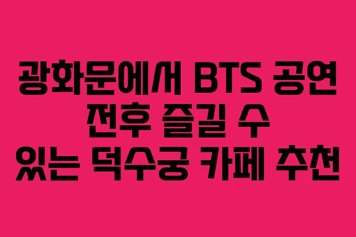 광화문에서 BTS 공연 전후 즐길 수 있는 덕수궁 카페 추천
