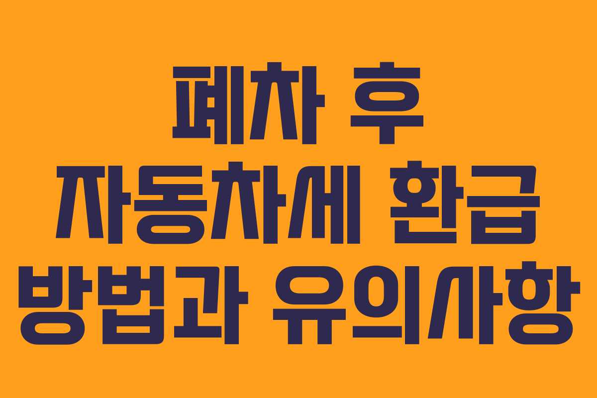 폐차 후 자동차세 환급 방법과 유의사항