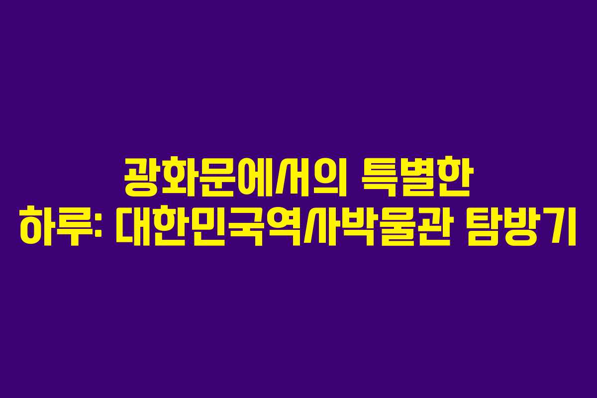광화문에서의 특별한 하루: 대한민국역사박물관 탐방기