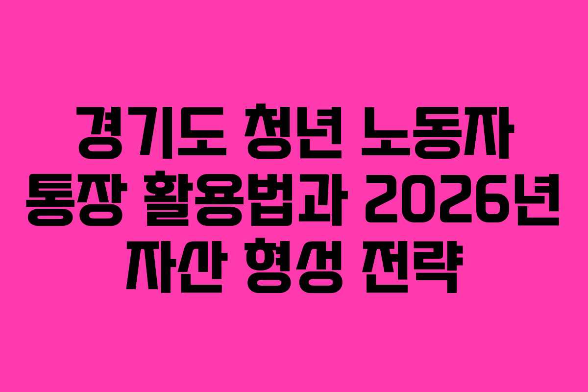 경기도 청년 노동자 통장 활용법과 2026년 자산 형성 전략
