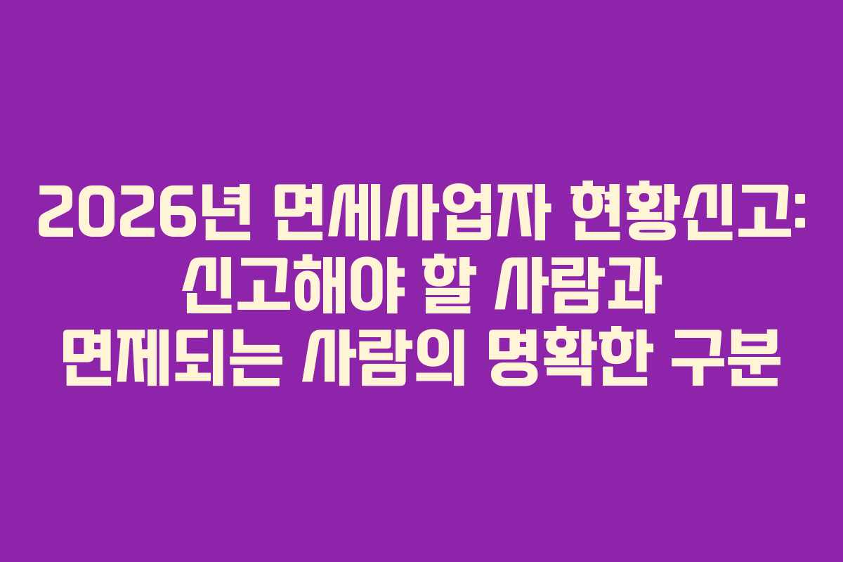 2026년 면세사업자 현황신고: 신고해야 할 사람과 면제되는 사람의 명확한 구분