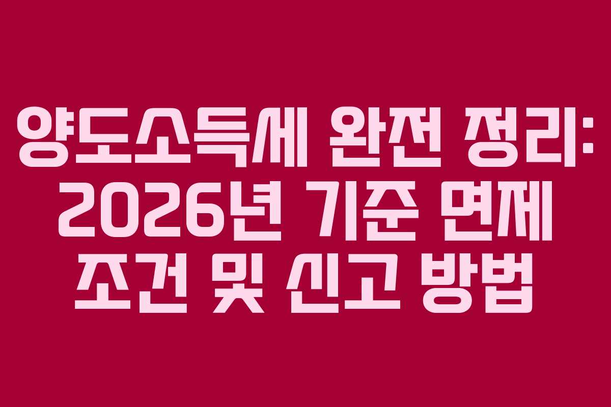 양도소득세 완전 정리: 2026년 기준 면제 조건 및 신고 방법