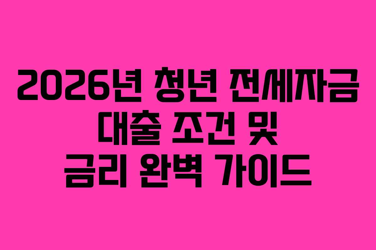 2026년 청년 전세자금 대출 조건 및 금리 완벽 가이드