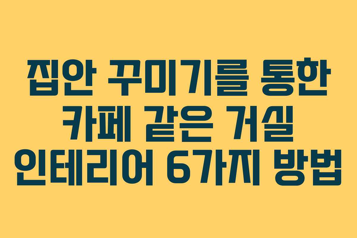 집안 꾸미기를 통한 카페 같은 거실 인테리어 6가지 방법