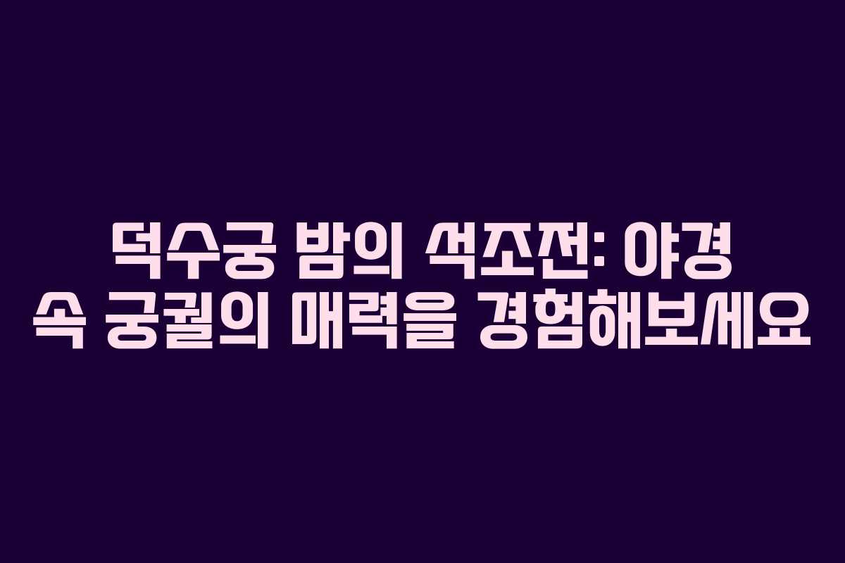 덕수궁 밤의 석조전: 야경 속 궁궐의 매력을 경험해보세요