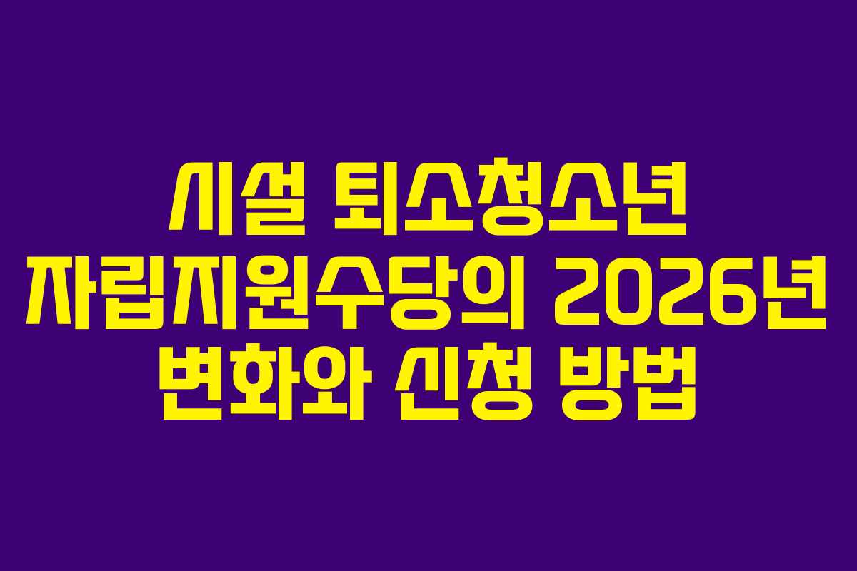 시설 퇴소청소년 자립지원수당의 2026년 변화와 신청 방법