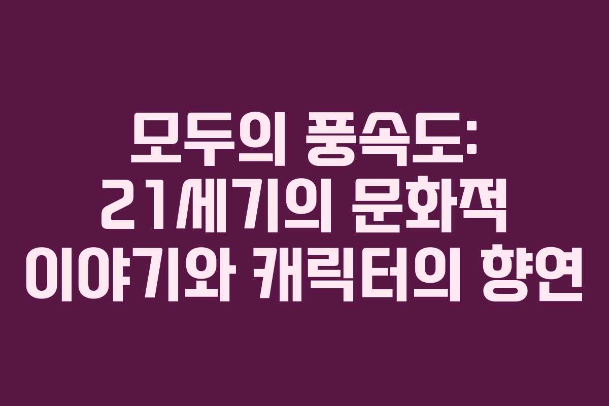 모두의 풍속도: 21세기의 문화적 이야기와 캐릭터의 향연