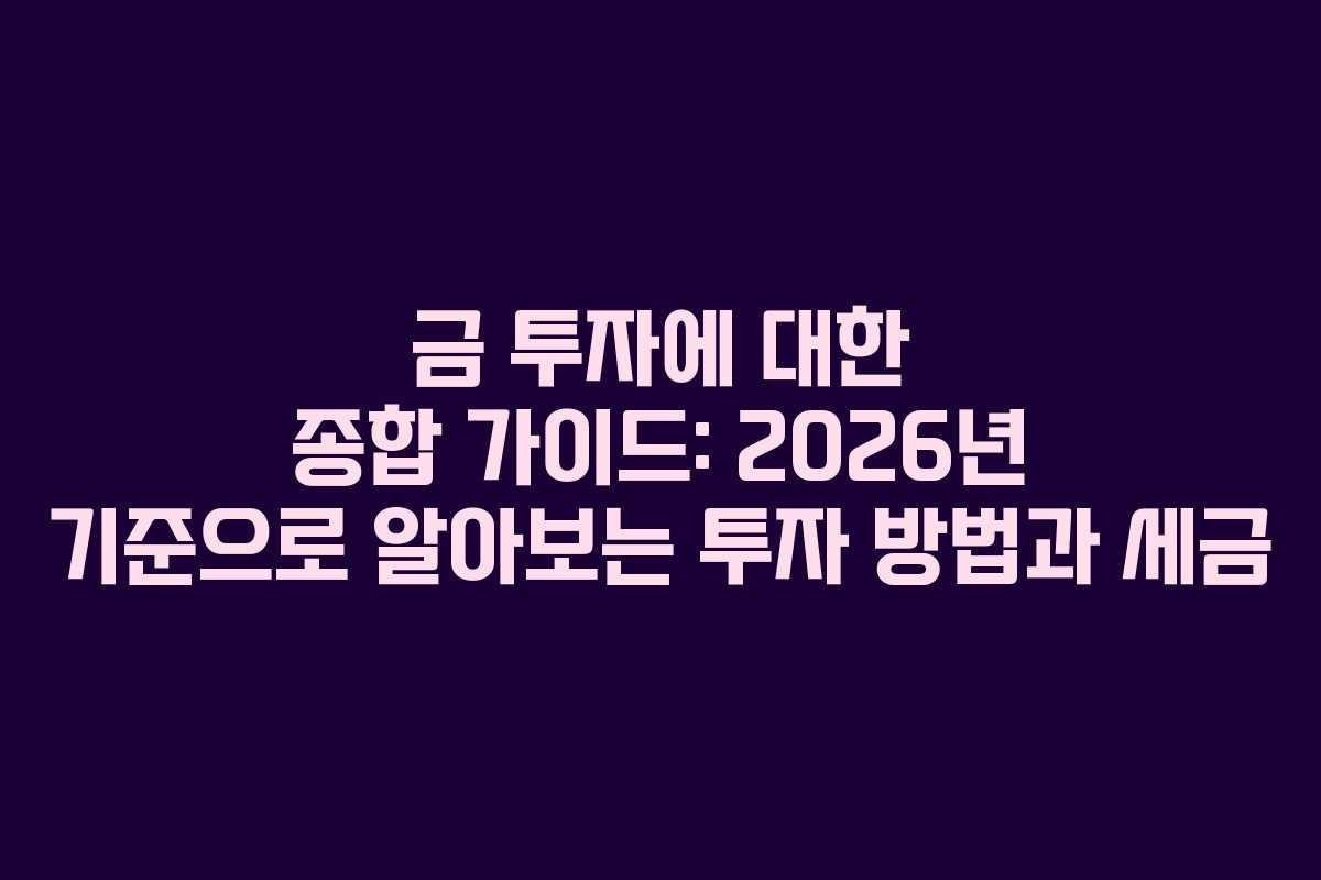 금 투자에 대한 종합 가이드: 2026년 기준으로 알아보는 투자 방법과 세금