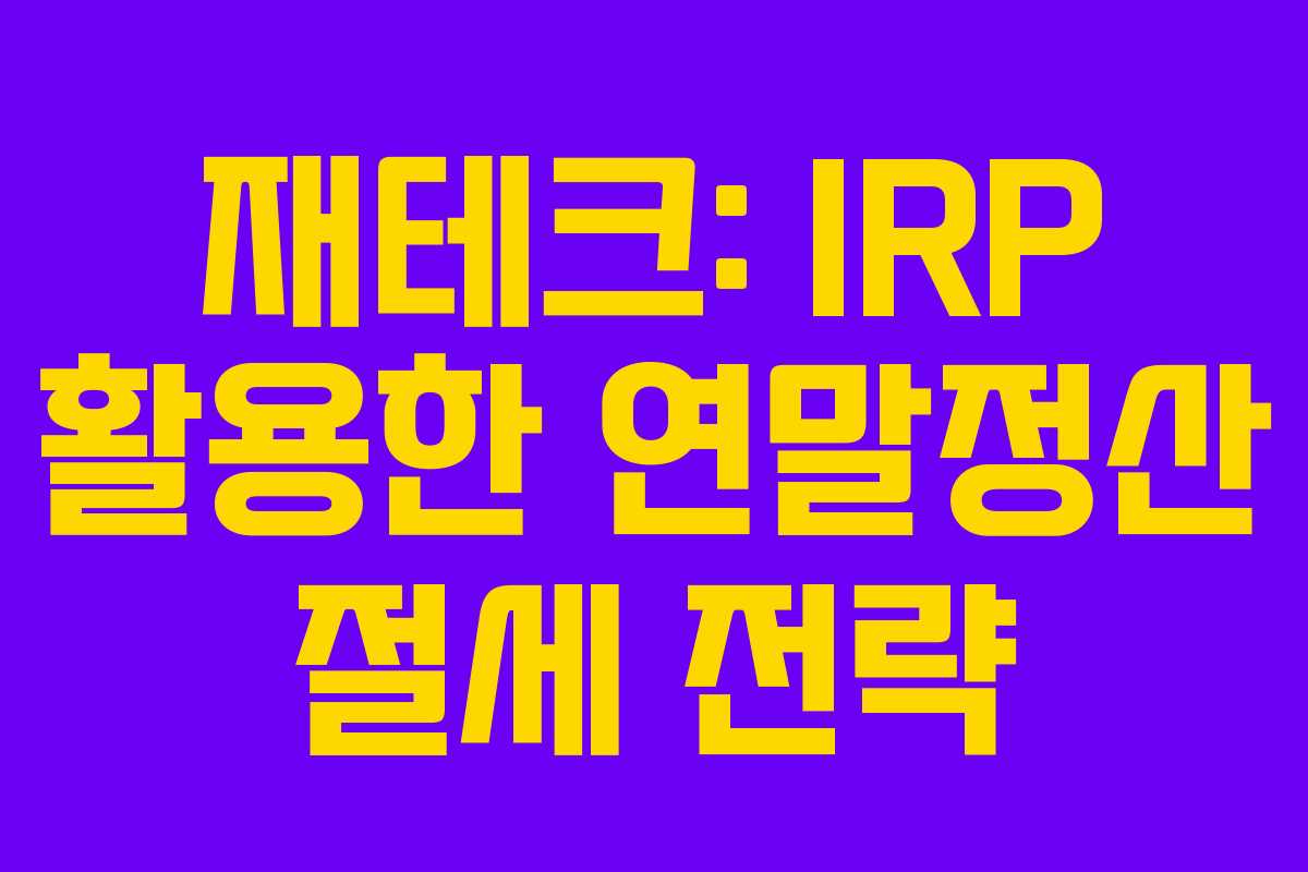재테크: IRP 활용한 연말정산 절세 전략