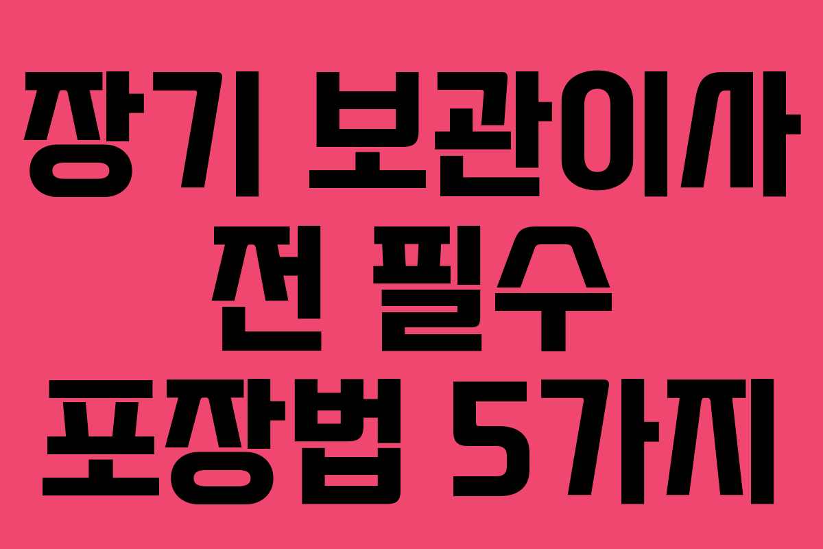 장기 보관이사 전 필수 포장법 5가지