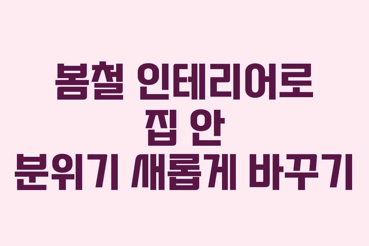 봄철 인테리어로 집 안 분위기 새롭게 바꾸기