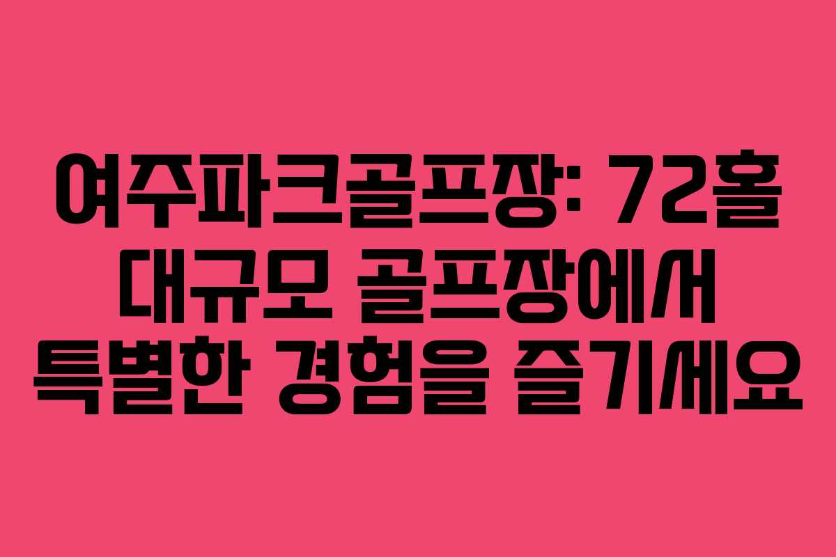여주파크골프장: 72홀 대규모 골프장에서 특별한 경험을 즐기세요