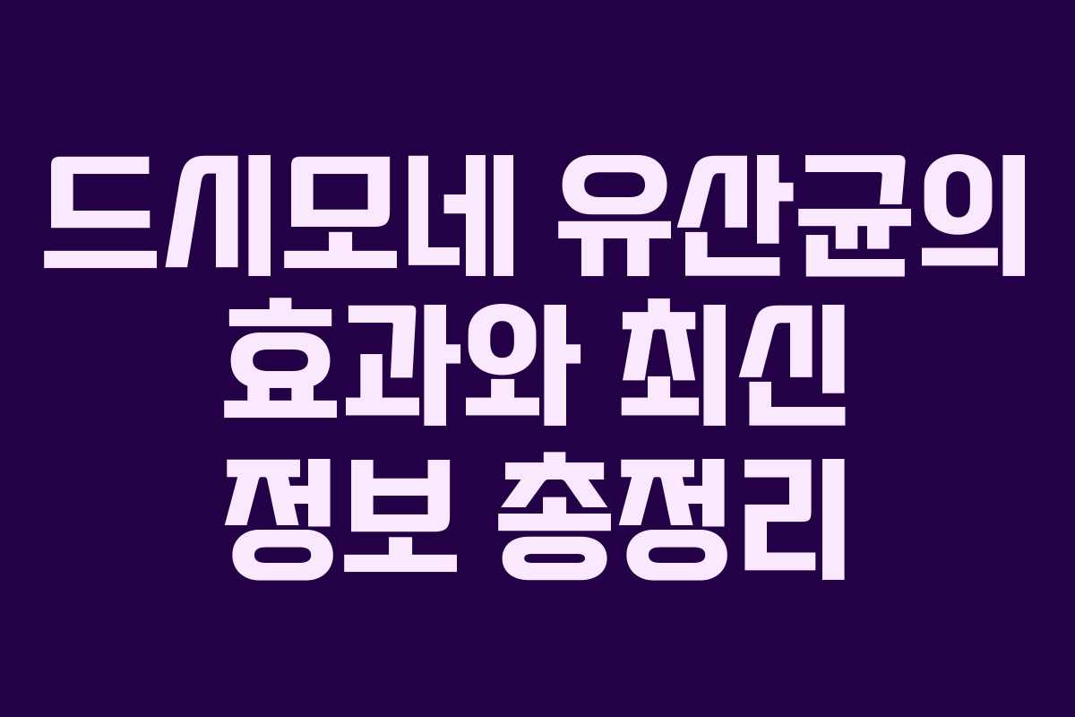 드시모네 유산균의 효과와 최신 정보 총정리