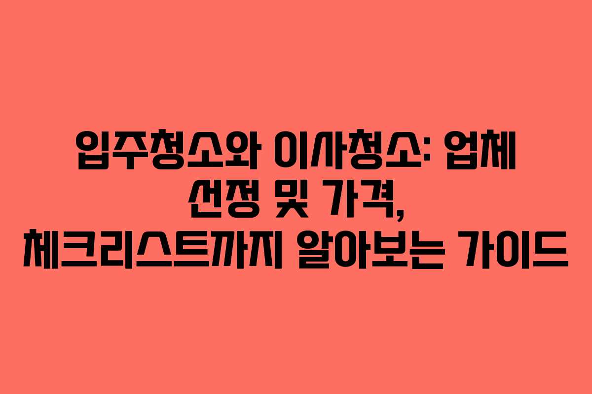 입주청소와 이사청소: 업체 선정 및 가격, 체크리스트까지 알아보는 가이드