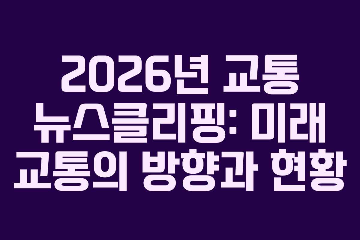 2026년 교통 뉴스클리핑: 미래 교통의 방향과 현황