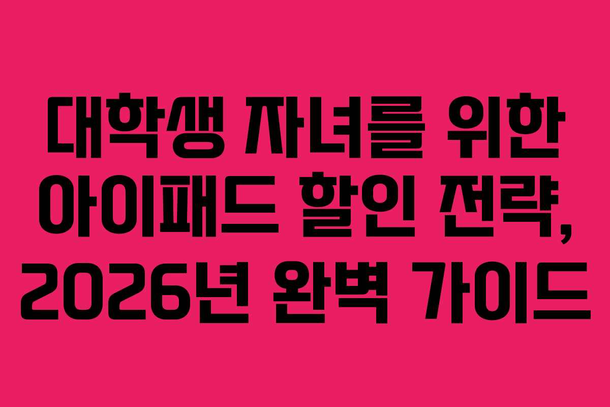 대학생 자녀를 위한 아이패드 할인 전략, 2026년 완벽 가이드