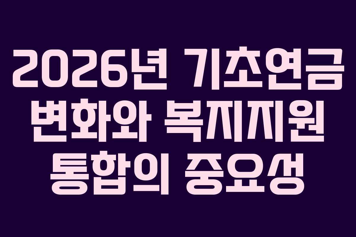 2026년 기초연금 변화와 복지지원 통합의 중요성