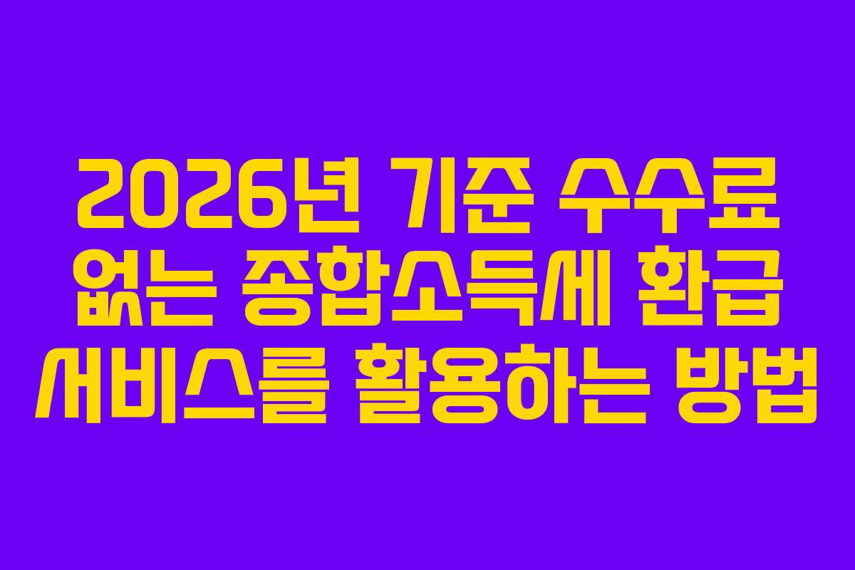 2026년 기준 수수료 없는 종합소득세 환급 서비스를 활용하는 방법