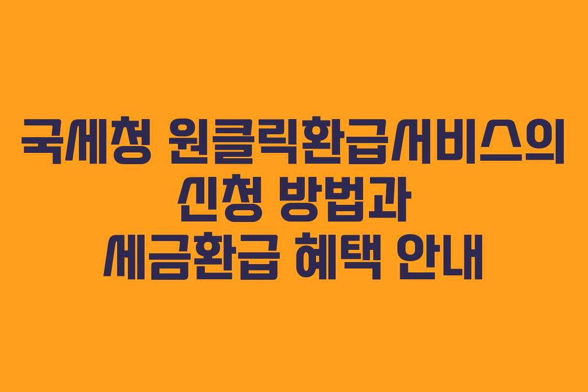 국세청 원클릭환급서비스의 신청 방법과 세금환급 혜택 안내