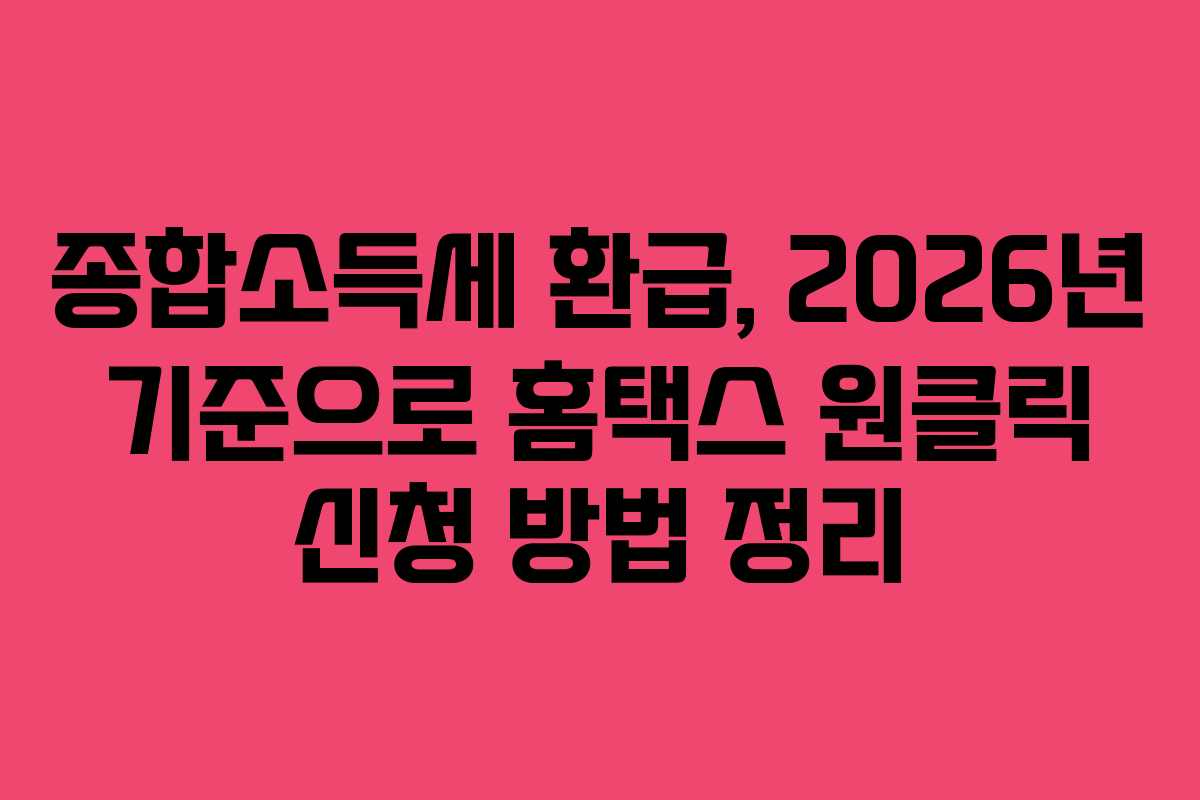 종합소득세 환급, 2026년 기준으로 홈택스 원클릭 신청 방법 정리