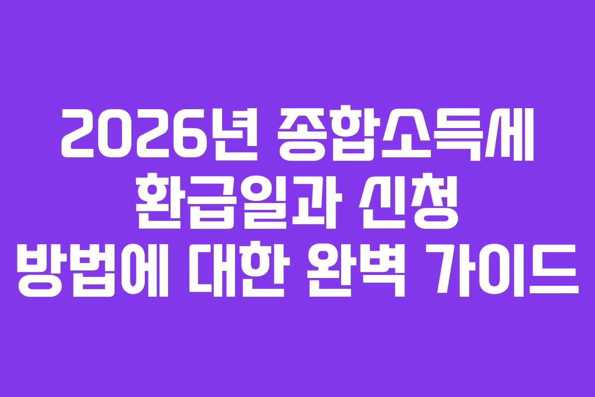 2026년 종합소득세 환급일과 신청 방법에 대한 완벽 가이드
