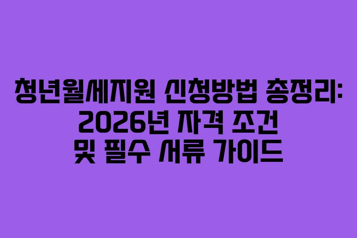 청년월세지원 신청방법 총정리: 2026년 자격 조건 및 필수 서류 가이드