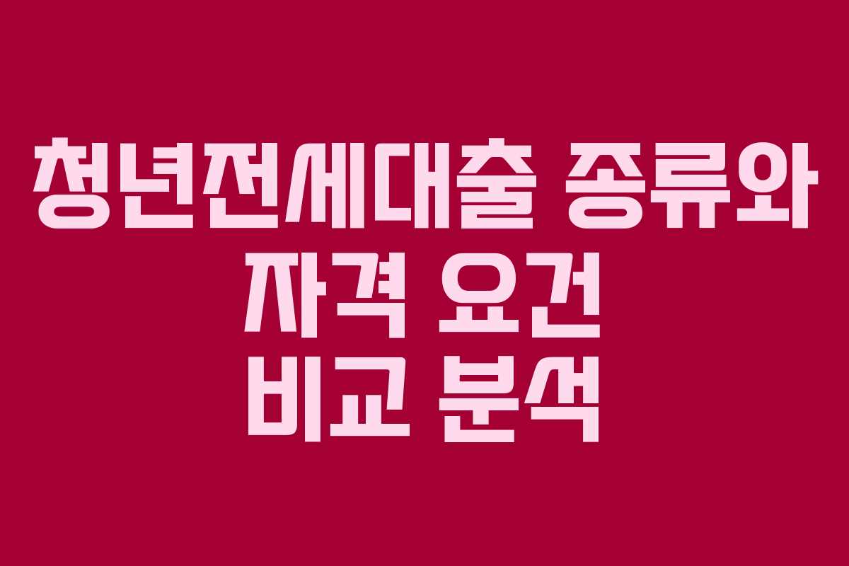 청년전세대출 종류와 자격 요건 비교 분석