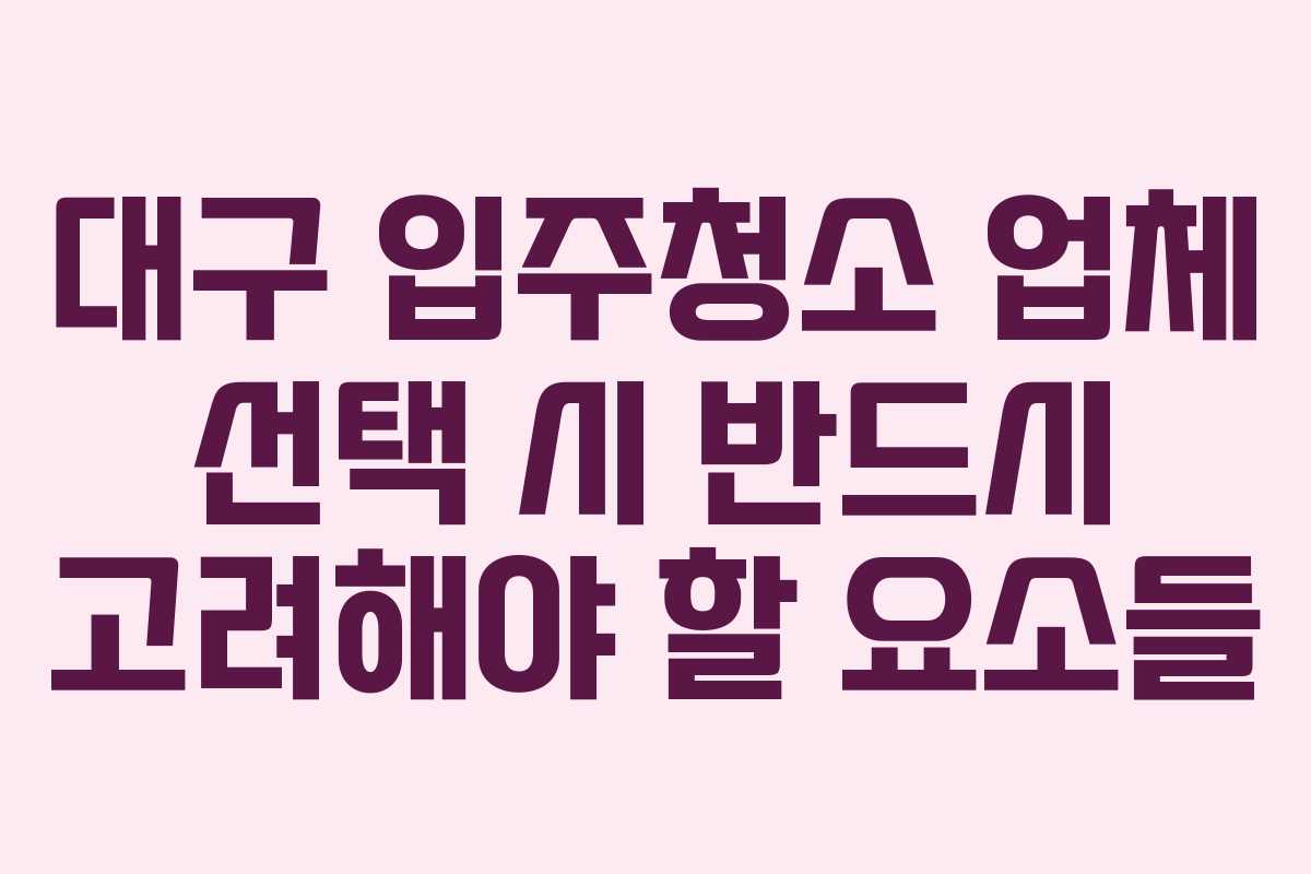 대구 입주청소 업체 선택 시 반드시 고려해야 할 요소들