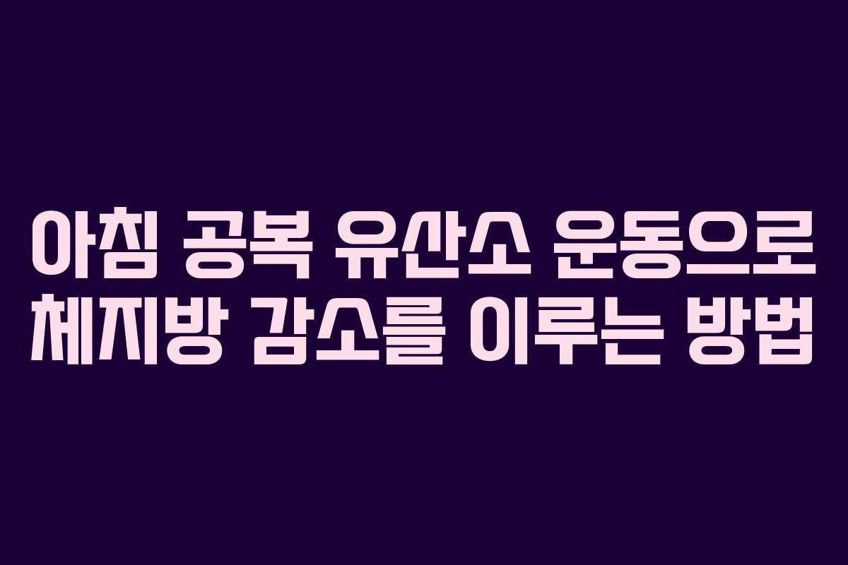 아침 공복 유산소 운동으로 체지방 감소를 이루는 방법