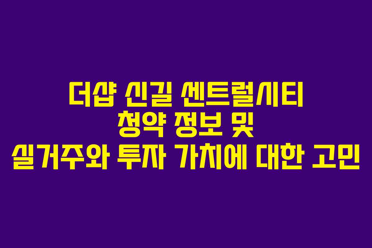 더샵 신길 센트럴시티 청약 정보 및 실거주와 투자 가치에 대한 고민
