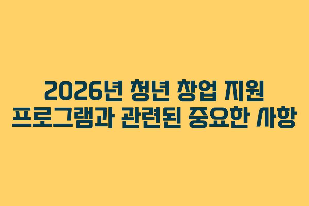 2026년 청년 창업 지원 프로그램과 관련된 중요한 사항