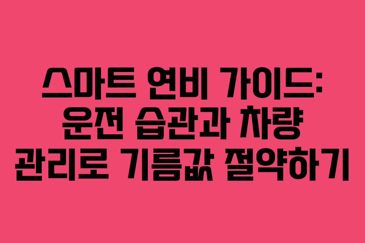 스마트 연비 가이드: 운전 습관과 차량 관리로 기름값 절약하기