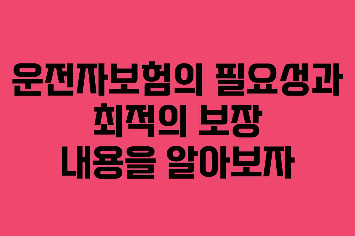 운전자보험의 필요성과 최적의 보장 내용을 알아보자