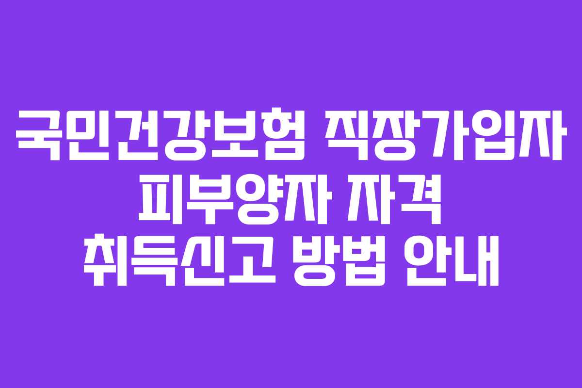 국민건강보험 직장가입자 피부양자 자격 취득신고 방법 안내