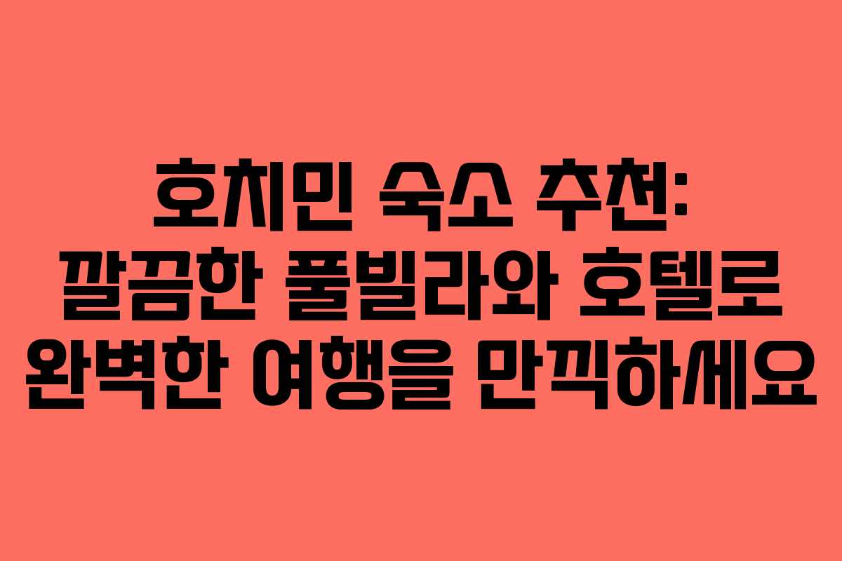 호치민 숙소 추천: 깔끔한 풀빌라와 호텔로 완벽한 여행을 만끽하세요