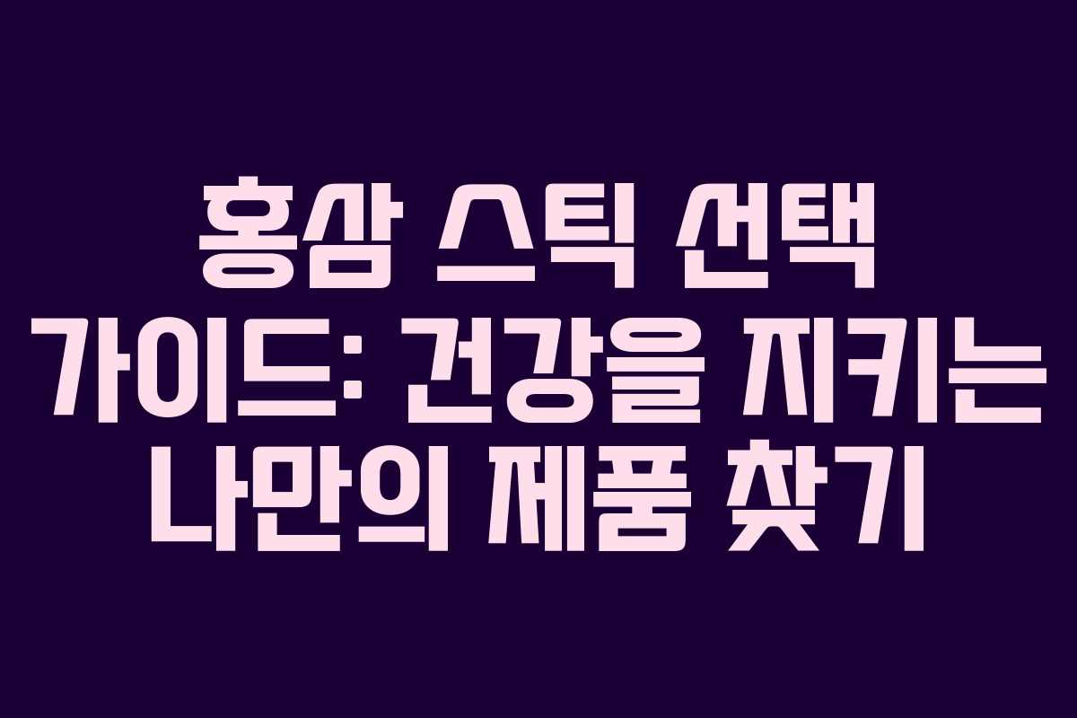 홍삼 스틱 선택 가이드: 건강을 지키는 나만의 제품 찾기