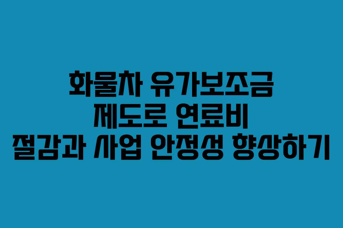 화물차 유가보조금 제도로 연료비 절감과 사업 안정성 향상하기