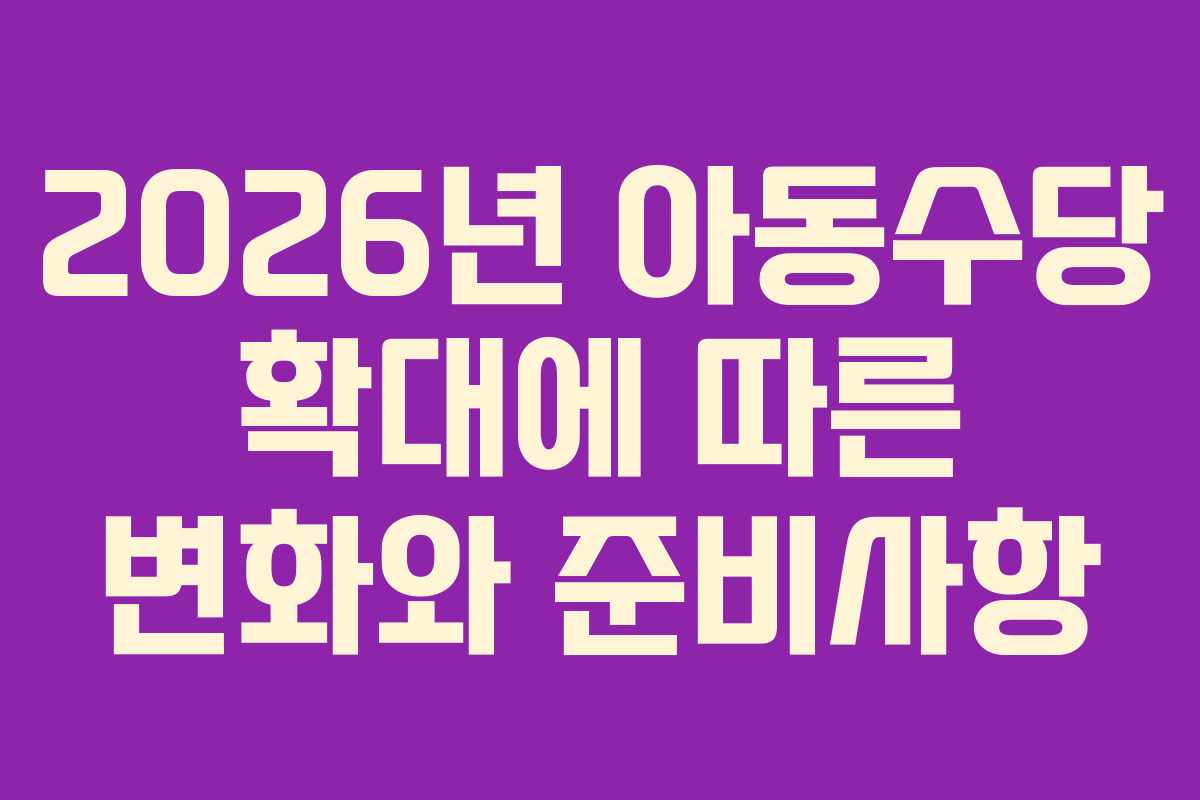 2026년 아동수당 확대에 따른 변화와 준비사항