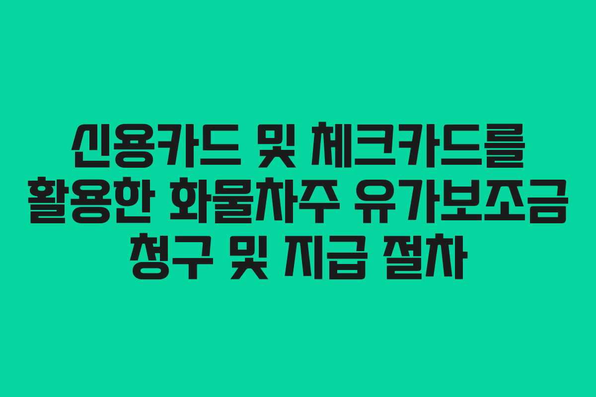 신용카드 및 체크카드를 활용한 화물차주 유가보조금 청구 및 지급 절차