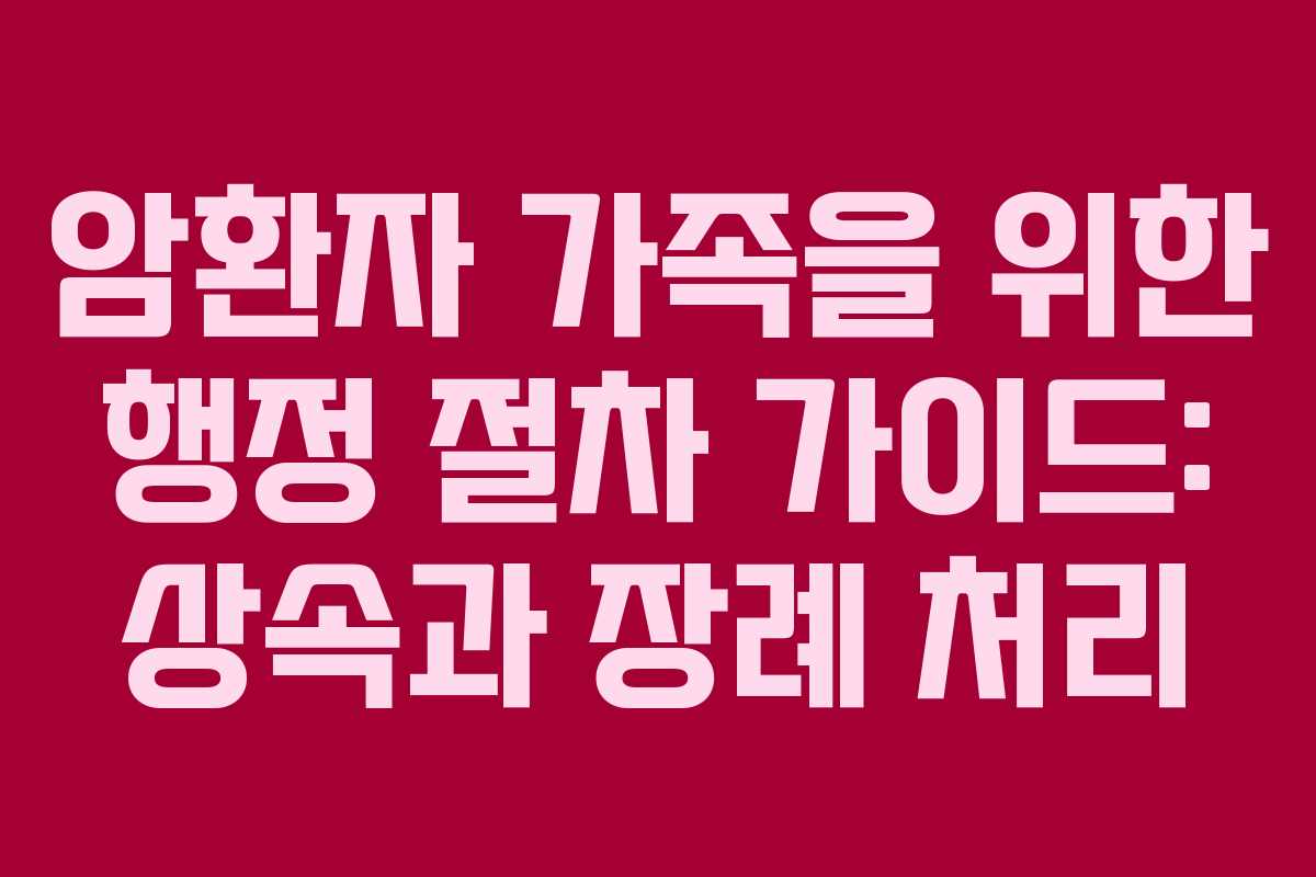 암환자 가족을 위한 행정 절차 가이드: 상속과 장례 처리
