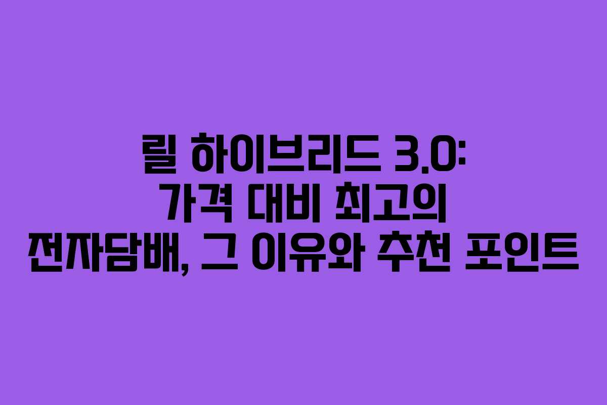 릴 하이브리드 3.0: 가격 대비 최고의 전자담배, 그 이유와 추천 포인트