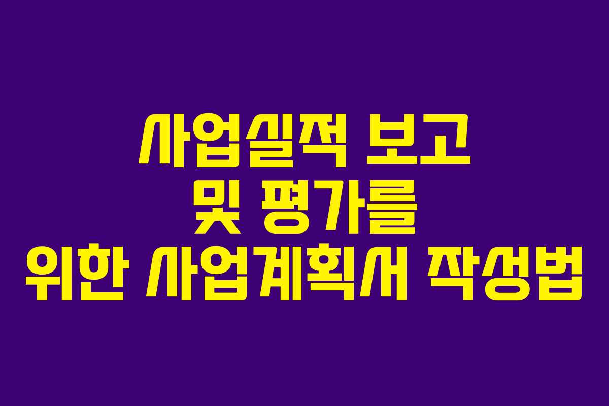 사업실적 보고 및 평가를 위한 사업계획서 작성법