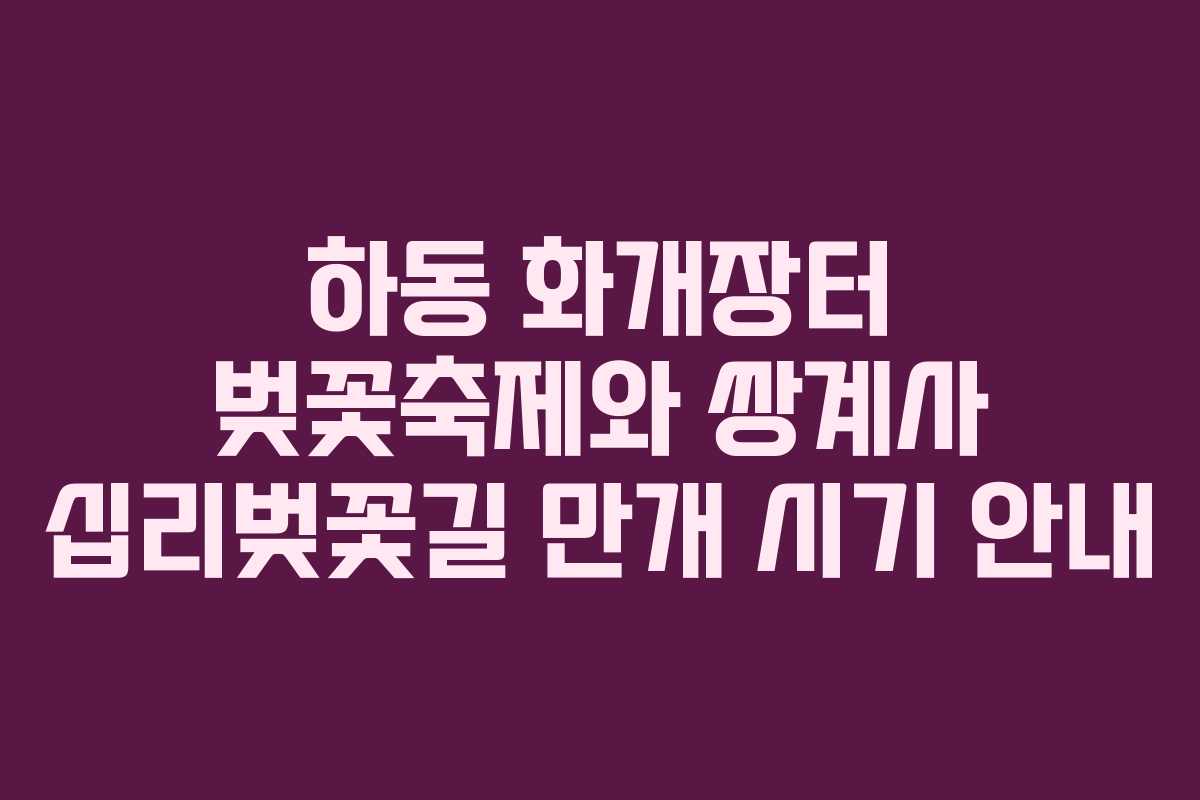 하동 화개장터 벚꽃축제와 쌍계사 십리벚꽃길 만개 시기 안내
