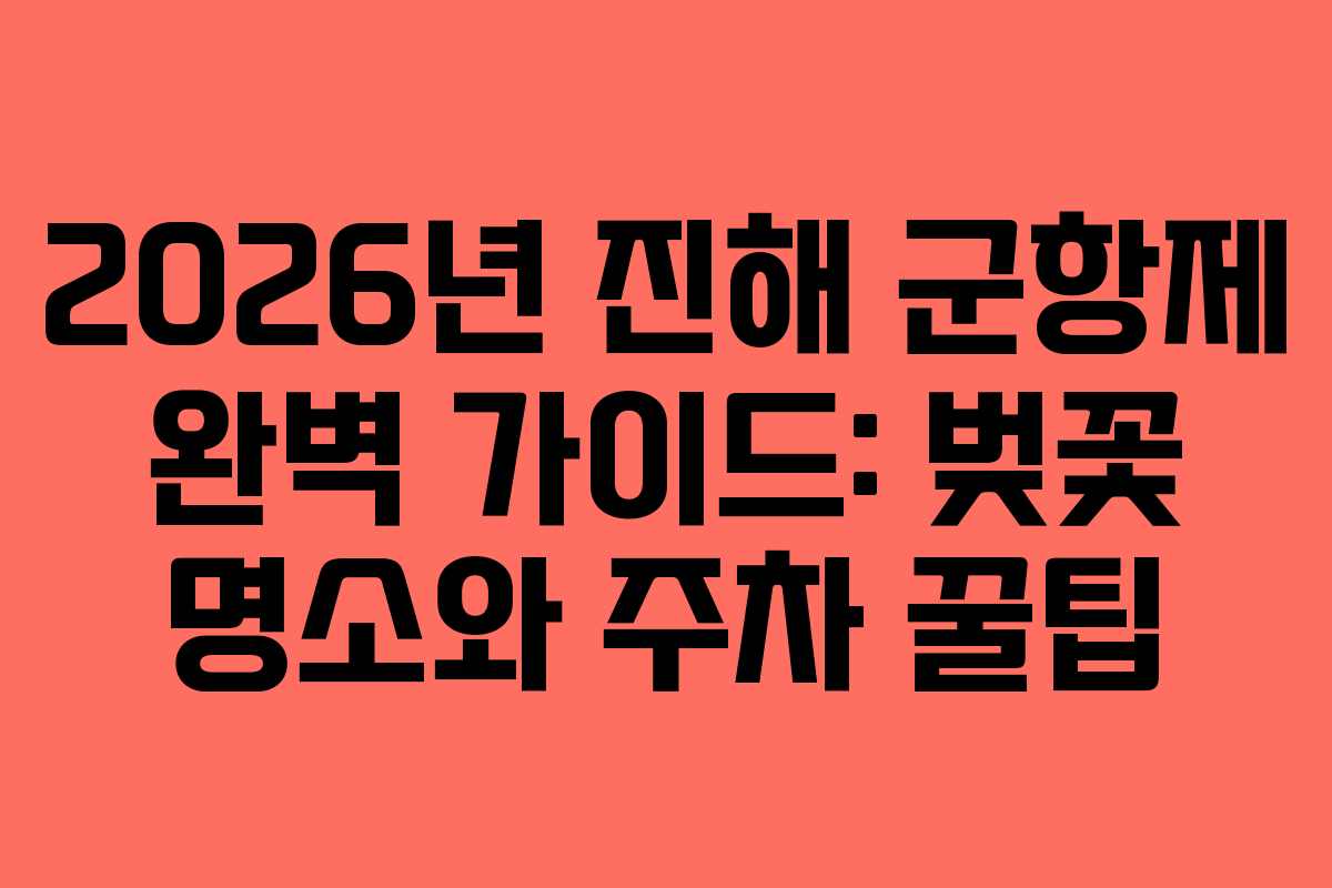 2026년 진해 군항제 완벽 가이드: 벚꽃 명소와 주차 꿀팁