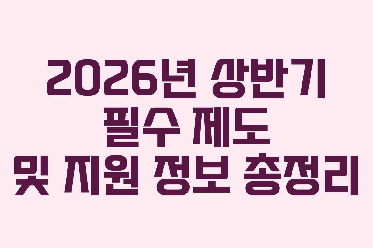 2026년 상반기 필수 제도 및 지원 정보 총정리