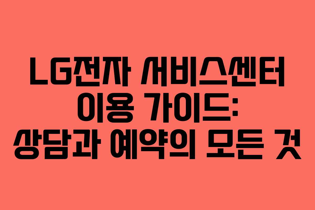 LG전자 서비스센터 이용 가이드: 상담과 예약의 모든 것