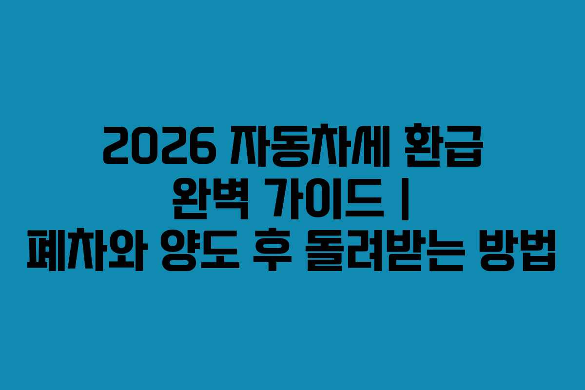 2026 자동차세 환급 완벽 가이드 | 폐차와 양도 후 돌려받는 방법