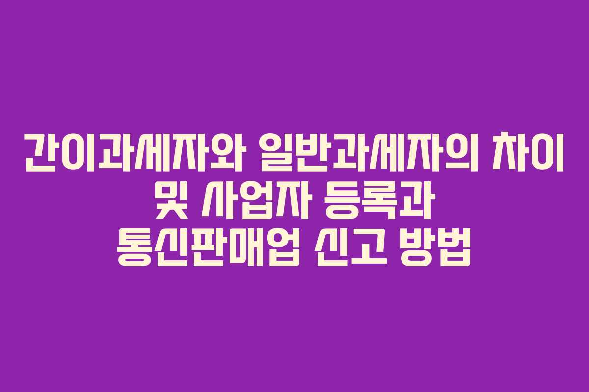 간이과세자와 일반과세자의 차이 및 사업자 등록과 통신판매업 신고 방법