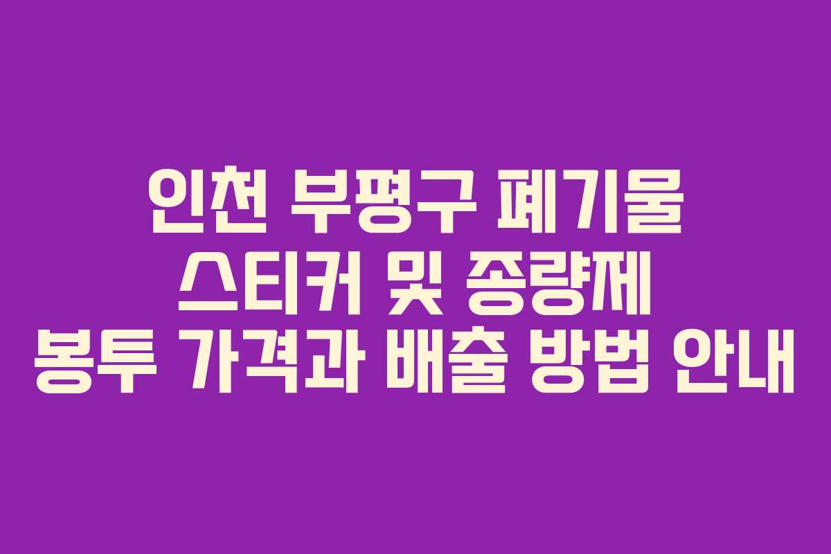 인천 부평구 폐기물 스티커 및 종량제 봉투 가격과 배출 방법 안내